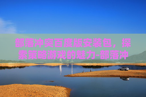 部落冲突百度版安装包，探索策略游戏的魅力-部落冲突百度版安装包怎么安装