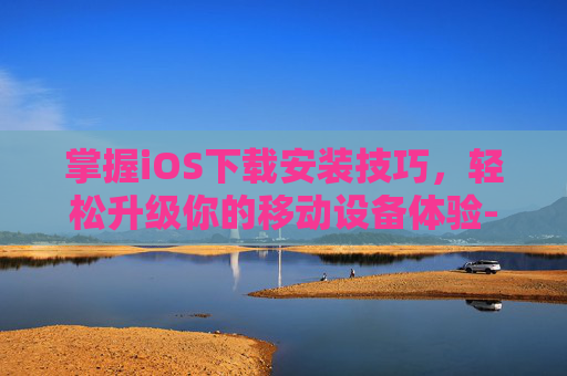 掌握iOS下载安装技巧，轻松升级你的移动设备体验-植物大战僵尸杂交版ios下载安装