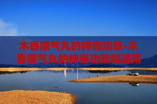木香顺气丸的神奇功效-木香顺气丸的神奇功效和适用人群及副作用