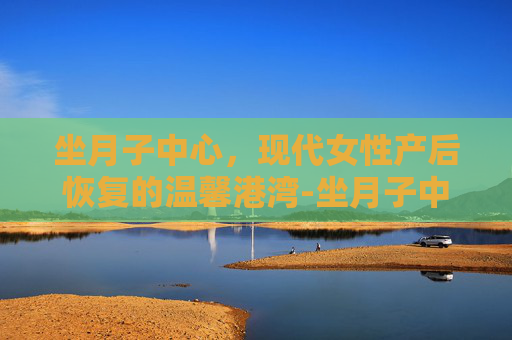坐月子中心，现代女性产后恢复的温馨港湾-坐月子中心好还是在家请月嫂好
