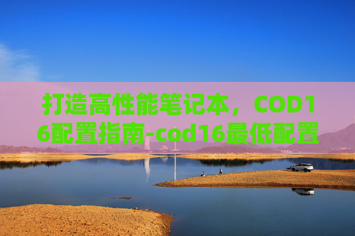 打造高性能笔记本，COD16配置指南-cod16最低配置笔记本