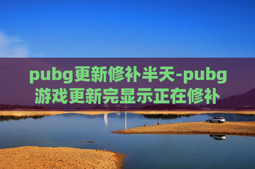 pubg更新修补半天-pubg游戏更新完显示正在修补