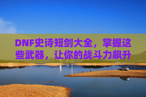 DNF史诗短剑大全，掌握这些武器，让你的战斗力飙升！-dnf100史诗短剑