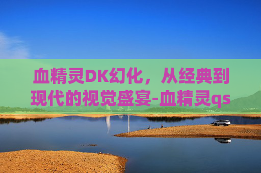 血精灵DK幻化，从经典到现代的视觉盛宴-血精灵qs幻化