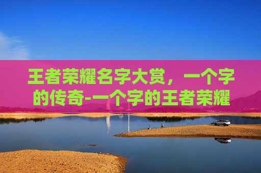 王者荣耀名字大赏，一个字的传奇-一个字的王者荣耀名字大全
