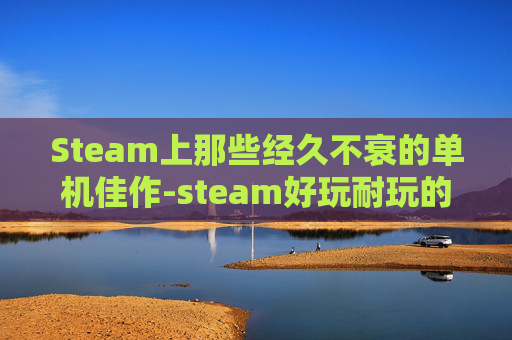 Steam上那些经久不衰的单机佳作-steam好玩耐玩的单机大作