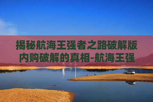 揭秘航海王强者之路破解版内购破解的真相-航海王强者之路无限金币版下载旧版