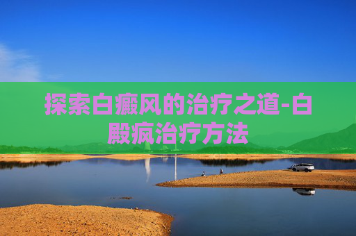 探索白癜风的治疗之道-白殿疯治疗方法