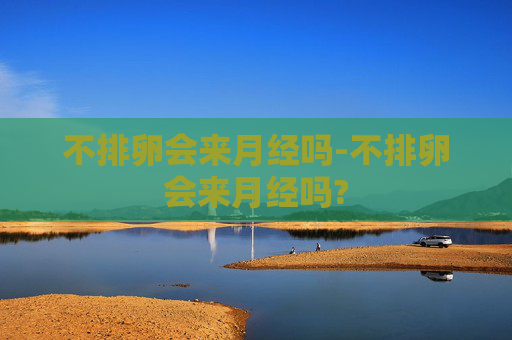不排卵会来月经吗-不排卵会来月经吗?