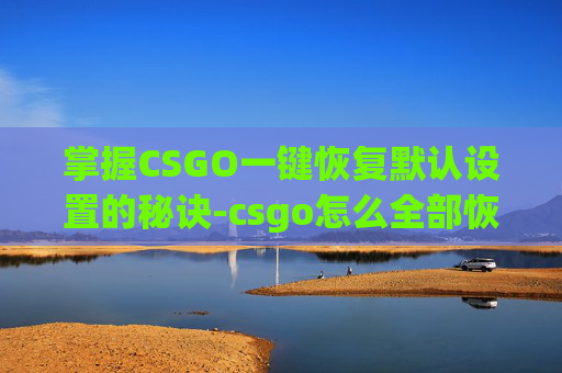 掌握CSGO一键恢复默认设置的秘诀-csgo怎么全部恢复默认