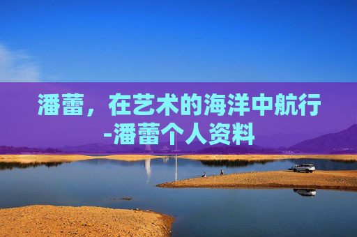 潘蕾，在艺术的海洋中航行-潘蕾个人资料