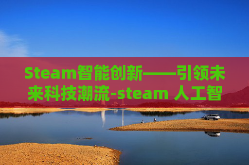 Steam智能创新——引领未来科技潮流-steam 人工智能