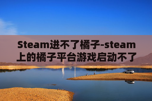 Steam进不了橘子-steam上的橘子平台游戏启动不了