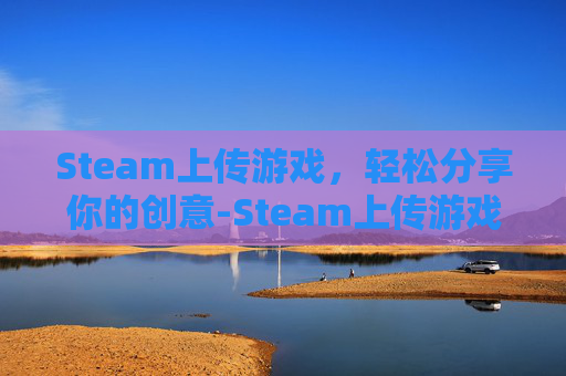 Steam上传游戏，轻松分享你的创意-Steam上传游戏审核标准
