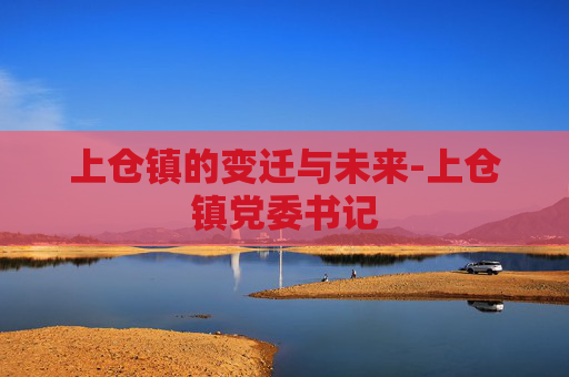 上仓镇的变迁与未来-上仓镇党委书记