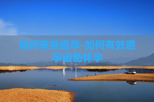 如何有效避孕-如何有效避孕避免怀孕