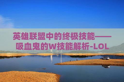 英雄联盟中的终极技能——吸血鬼的W技能解析-LOL吸血鬼的吸血和治疗的区别