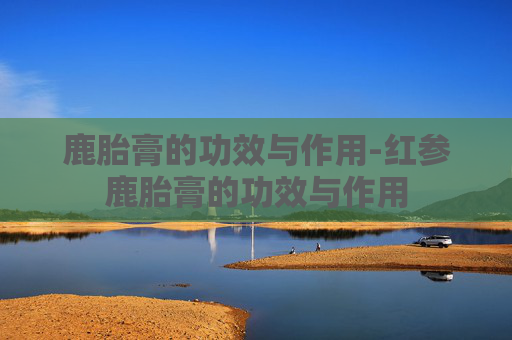 鹿胎膏的功效与作用-红参鹿胎膏的功效与作用