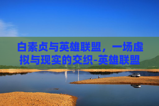 白素贞与英雄联盟，一场虚拟与现实的交织-英雄联盟白素贞