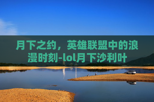 月下之约，英雄联盟中的浪漫时刻-lol月下沙利叶