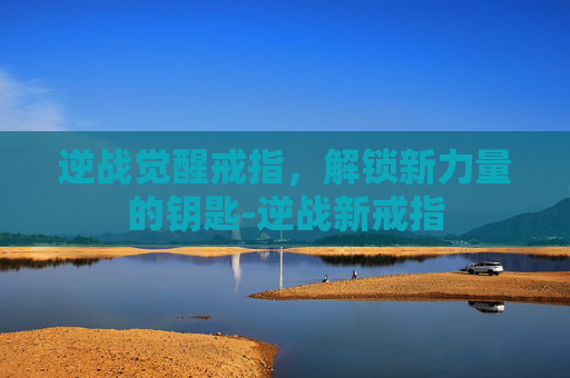 逆战觉醒戒指，解锁新力量的钥匙-逆战新戒指