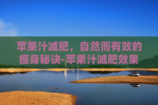 苹果汁减肥，自然而有效的瘦身秘诀-苹果汁减肥效果怎么样