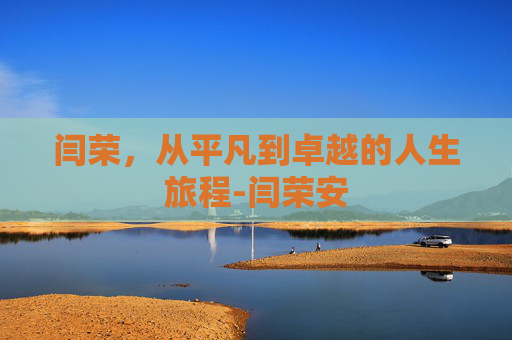 闫荣，从平凡到卓越的人生旅程-闫荣安
