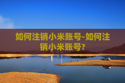 如何注销小米账号-如何注销小米账号?