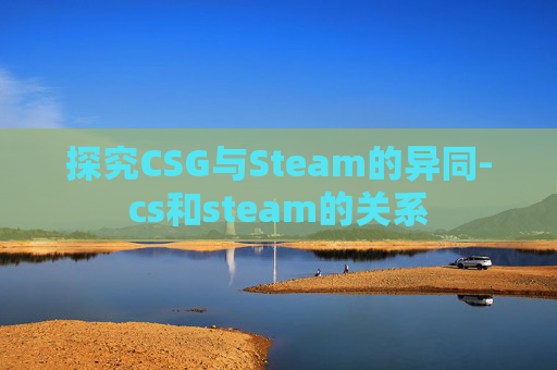 探究CSG与Steam的异同-cs和steam的关系