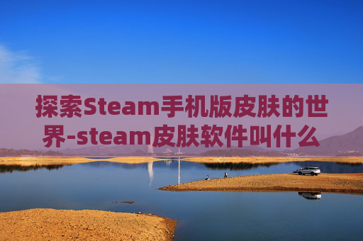 探索Steam手机版皮肤的世界-steam皮肤软件叫什么