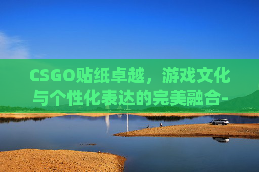 CSGO贴纸卓越，游戏文化与个性化表达的完美融合-csgo贴纸四个位置详解