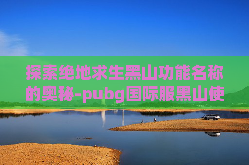 探索绝地求生黑山功能名称的奥秘-pubg国际服黑山使用教程
