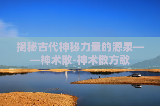 揭秘古代神秘力量的源泉——神术散-神术散方歌