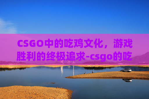 CSGO中的吃鸡文化，游戏胜利的终极追求-csgo的吃鸡