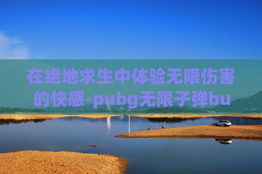 在绝地求生中体验无限伤害的快感-pubg无限子弹bug