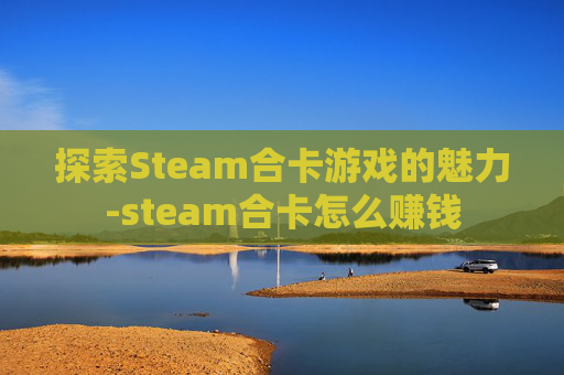 探索Steam合卡游戏的魅力-steam合卡怎么赚钱