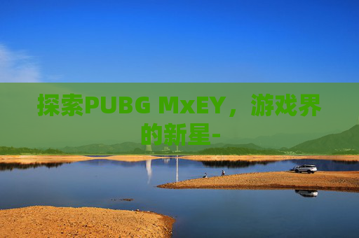探索PUBG MxEY，游戏界的新星-