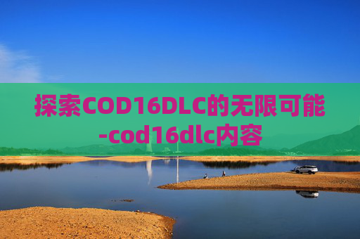 探索COD16DLC的无限可能-cod16dlc内容
