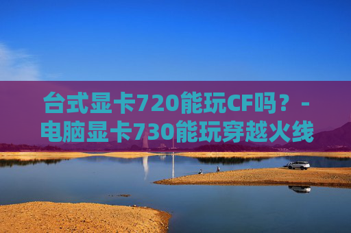 台式显卡720能玩CF吗？-电脑显卡730能玩穿越火线吗