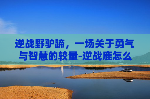 逆战野驴蹄，一场关于勇气与智慧的较量-逆战鹿怎么骑