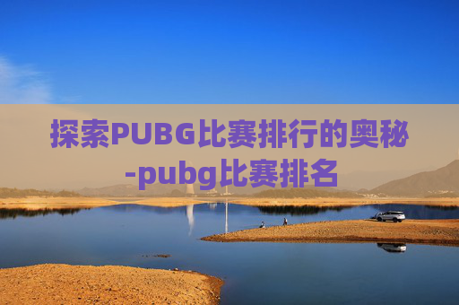探索PUBG比赛排行的奥秘-pubg比赛排名