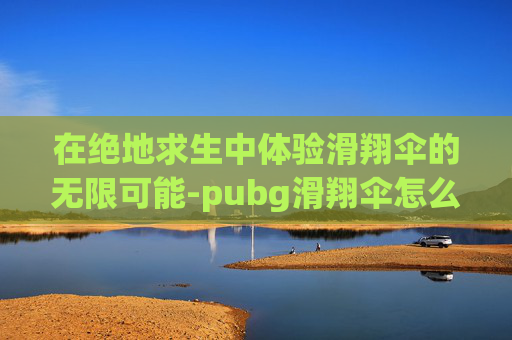 在绝地求生中体验滑翔伞的无限可能-pubg滑翔伞怎么开