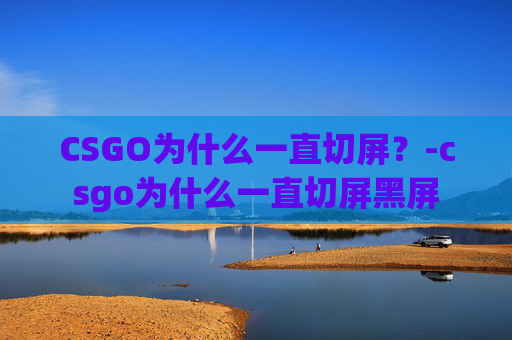 CSGO为什么一直切屏？-csgo为什么一直切屏黑屏