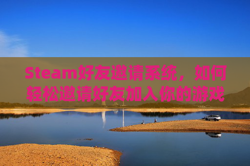 Steam好友邀请系统，如何轻松邀请好友加入你的游戏世界-steam发送好友邀请的要求