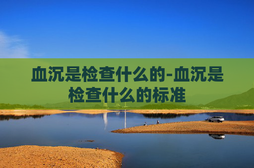 血沉是检查什么的-血沉是检查什么的标准