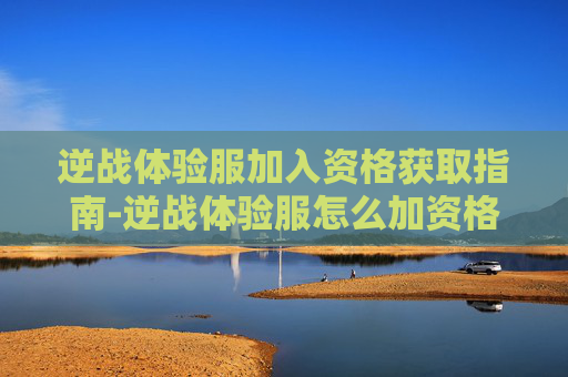 逆战体验服加入资格获取指南-逆战体验服怎么加资格点