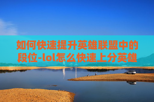 如何快速提升英雄联盟中的段位-lol怎么快速上分英雄