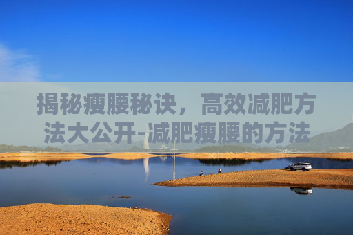 揭秘瘦腰秘诀，高效减肥方法大公开-减肥瘦腰的方法