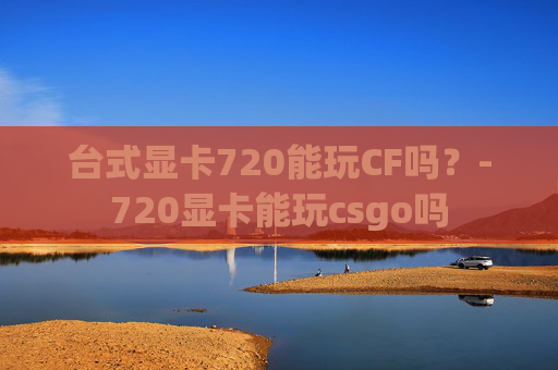 台式显卡720能玩CF吗？-720显卡能玩csgo吗