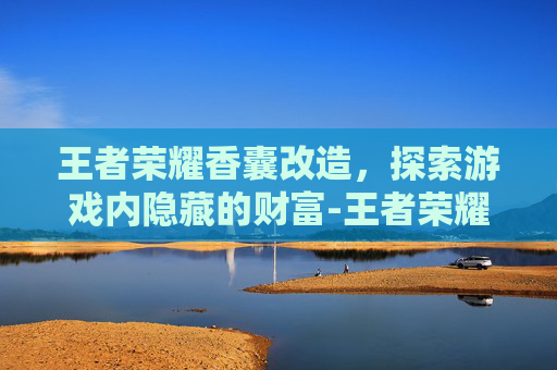 王者荣耀香囊改造，探索游戏内隐藏的财富-王者荣耀香囊改造有什么用